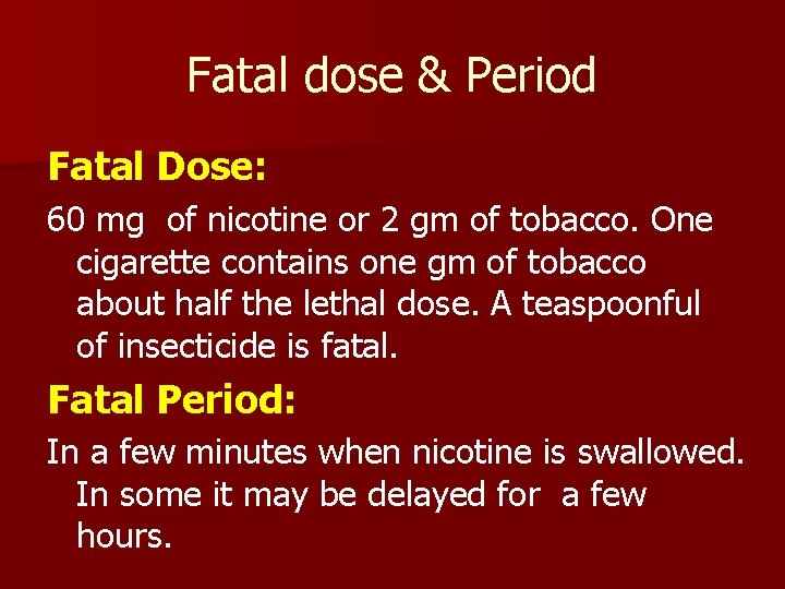 Fatal dose & Period Fatal Dose: 60 mg of nicotine or 2 gm of