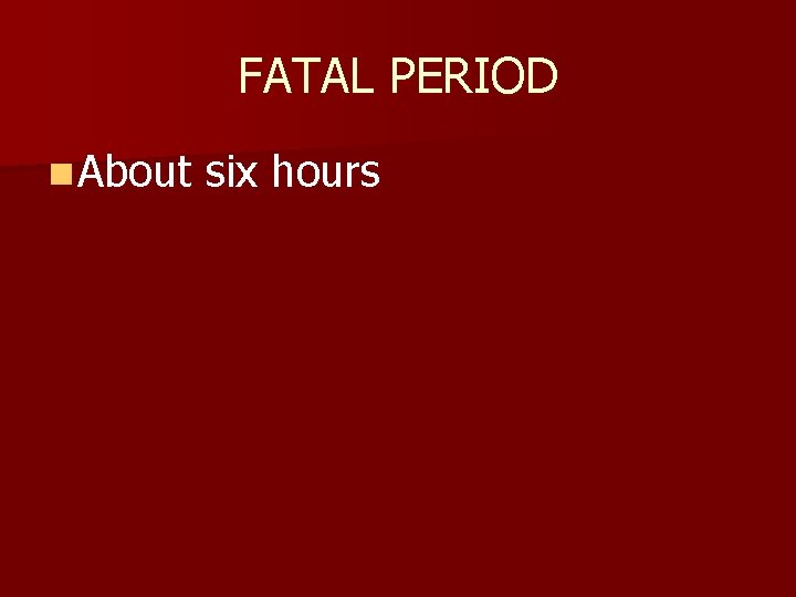 FATAL PERIOD n About six hours 