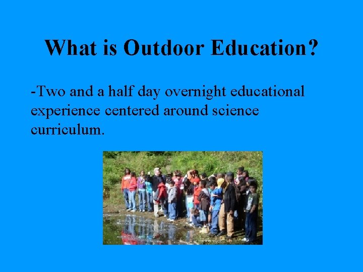 What is Outdoor Education? -Two and a half day overnight educational experience centered around