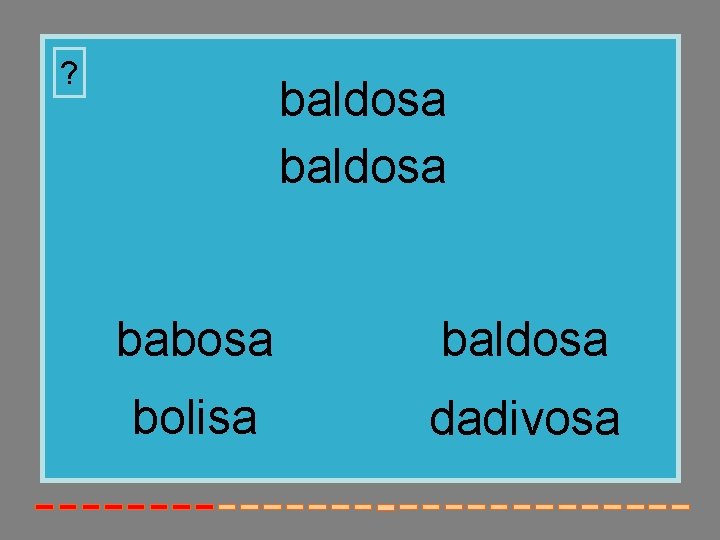? baldosa babosa baldosa bolisa dadivosa 
