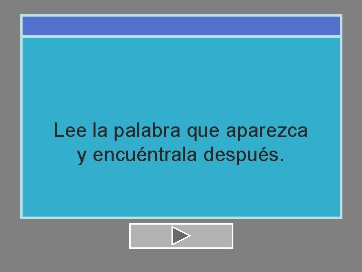 Lee la palabra que aparezca y encuéntrala después. 