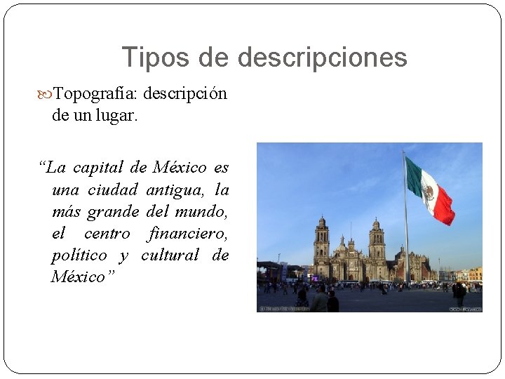 Tipos de descripciones Topografía: descripción de un lugar. “La capital de México es una