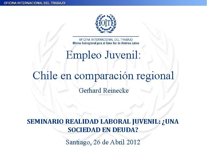 Empleo Juvenil: Chile en comparación regional Gerhard Reinecke SEMINARIO REALIDAD LABORAL JUVENIL: ¿UNA SOCIEDAD