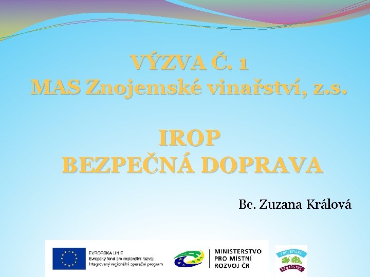 VÝZVA Č. 1 MAS Znojemské vinařství, z. s. IROP BEZPEČNÁ DOPRAVA Bc. Zuzana Králová