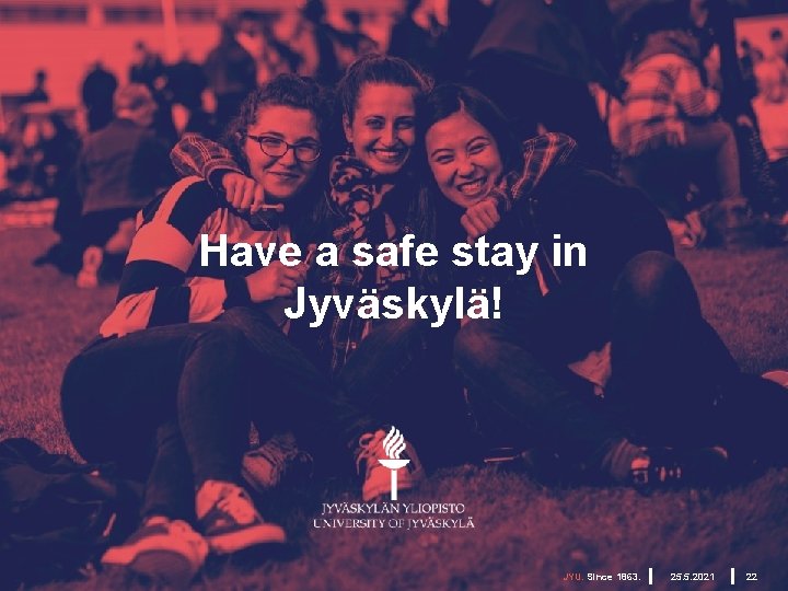 Have a safe stay in Jyväskylä! JYU. Since 1863. 25. 5. 2021 22 