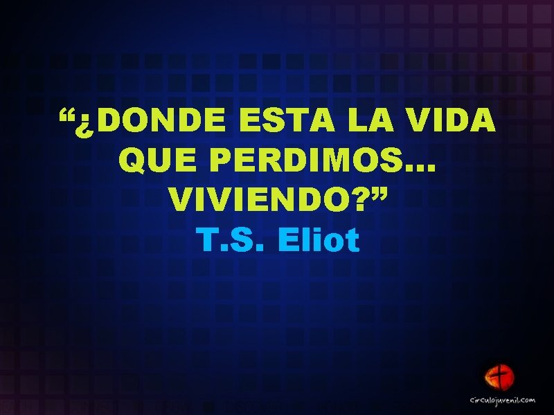 “¿DONDE ESTA LA VIDA QUE PERDIMOS. . . VIVIENDO? ” T. S. Eliot “¿DONDE ESTA LA VIDA QUE PERDIMOS. . . VIVIENDO? ” T. S. Eliot