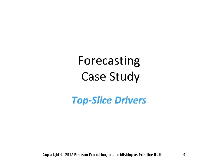 Forecasting Case Study Top-Slice Drivers Copyright © 2013 Pearson Education, Inc. publishing as Prentice