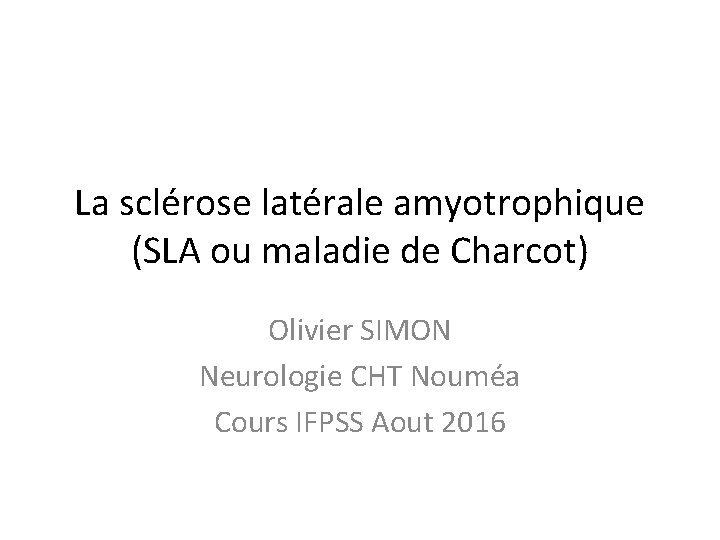 La sclérose latérale amyotrophique (SLA ou maladie de Charcot) Olivier SIMON Neurologie CHT Nouméa