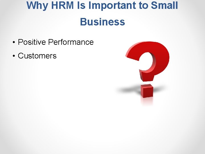 Why HRM Is Important to Small Business • Positive Performance • Customers 