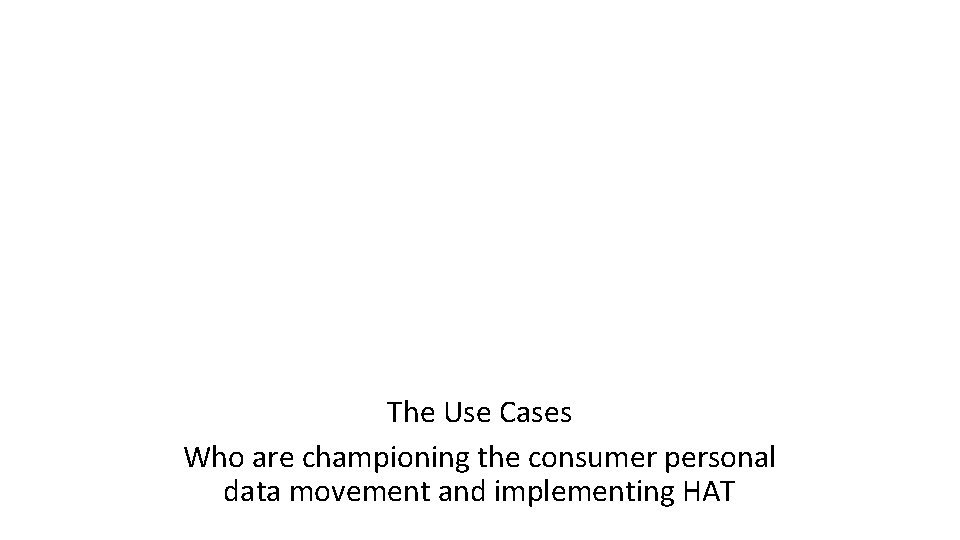 The Use Cases Who are championing the consumer personal data movement and implementing HAT