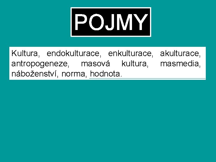 POJMY Kultura, endokulturace, enkulturace, antropogeneze, masová kultura, masmedia, náboženství, norma, hodnota. 