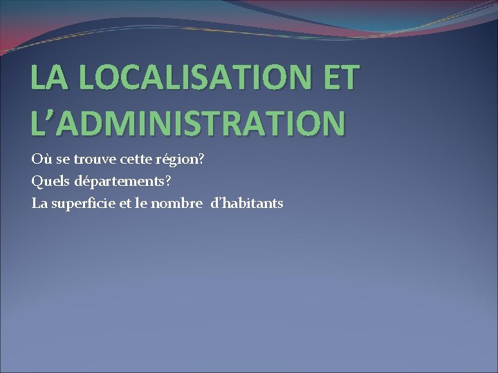 LA LOCALISATION ET L’ADMINISTRATION Où se trouve cette région? Quels départements? La superficie et