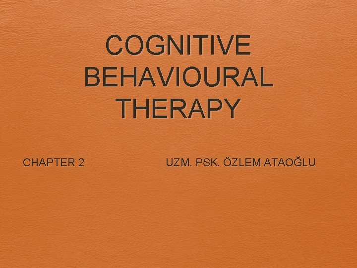 COGNITIVE BEHAVIOURAL THERAPY CHAPTER 2 UZM. PSK. ÖZLEM ATAOĞLU 