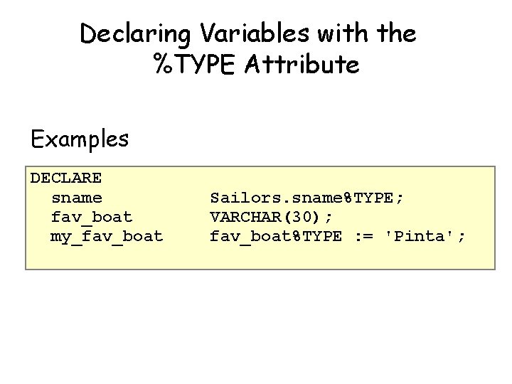 Declaring Variables with the %TYPE Attribute Examples DECLARE sname fav_boat my_fav_boat Sailors. sname%TYPE; VARCHAR(30);