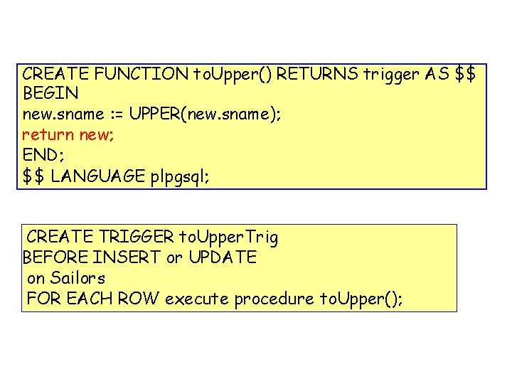 CREATE FUNCTION to. Upper() RETURNS trigger AS $$ BEGIN new. sname : = UPPER(new.