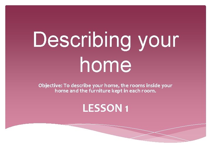 Describing your home Objective: To describe your home, the rooms inside your home and