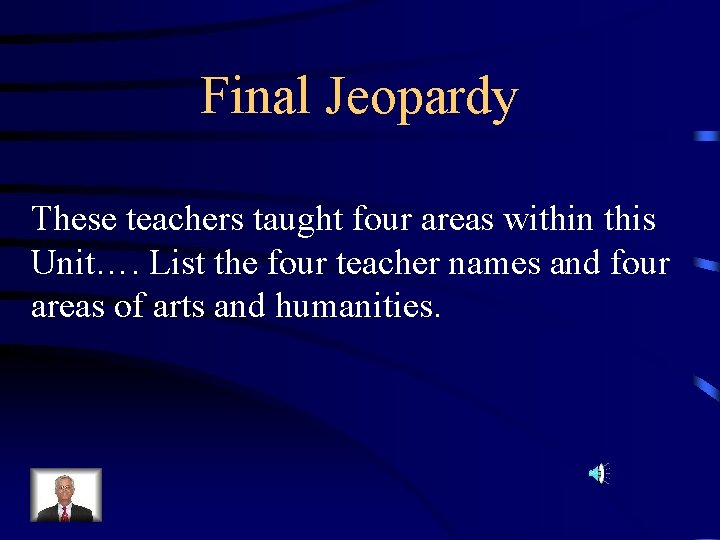 Final Jeopardy These teachers taught four areas within this Unit…. List the four teacher