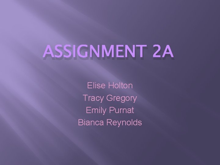 ASSIGNMENT 2 A Elise Holton Tracy Gregory Emily Purnat Bianca Reynolds 