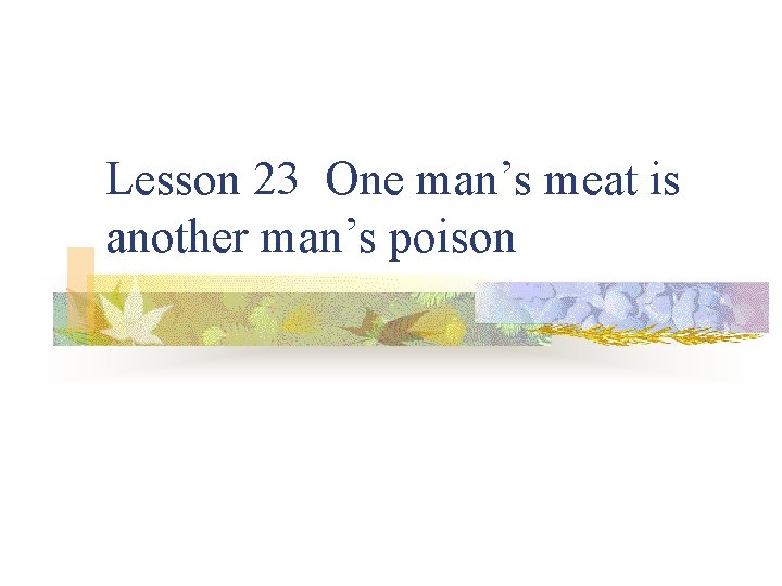 Lesson 23 One man’s meat is another man’s poison 