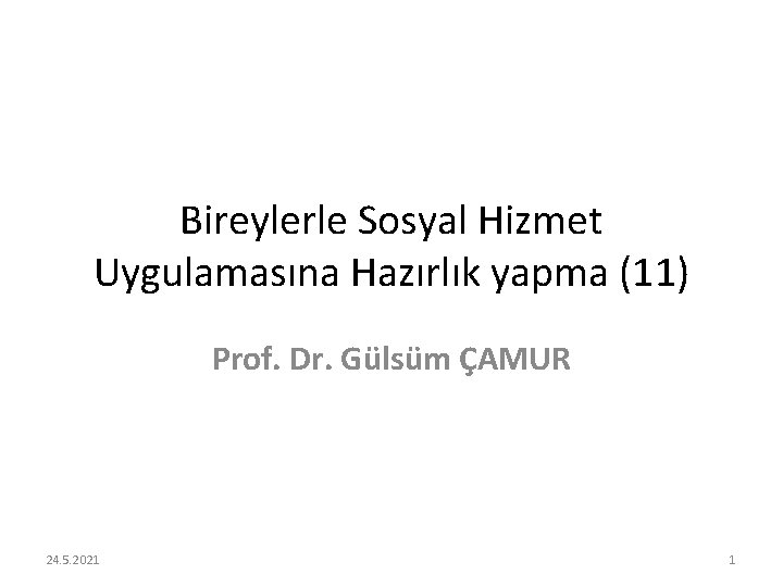 Bireylerle Sosyal Hizmet Uygulamasına Hazırlık yapma (11) Prof. Dr. Gülsüm ÇAMUR 24. 5. 2021