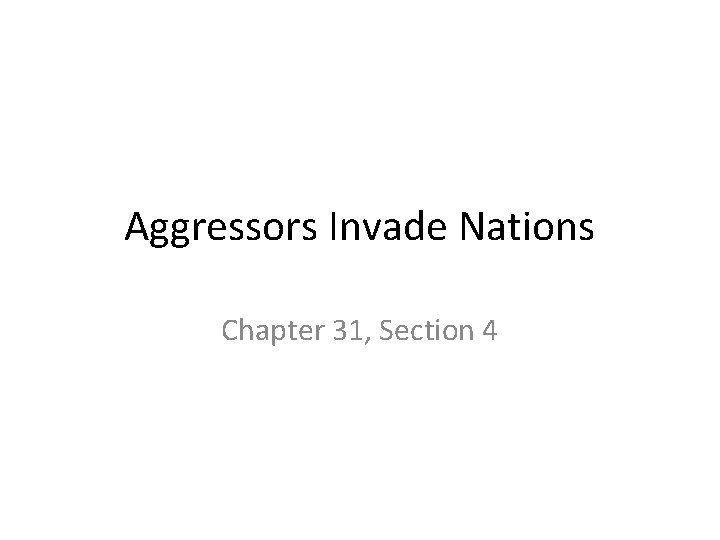Aggressors Invade Nations Chapter 31, Section 4 Aggressors Invade Nations Chapter 31, Section 4