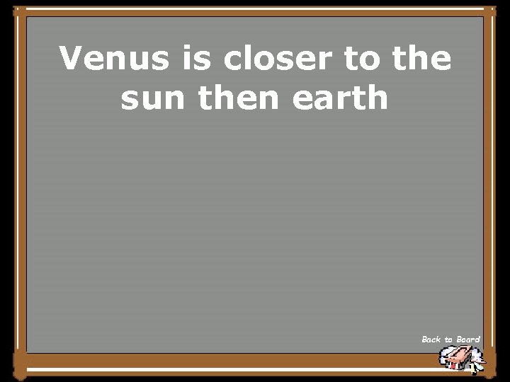 Venus is closer to the sun then earth Back to Board 