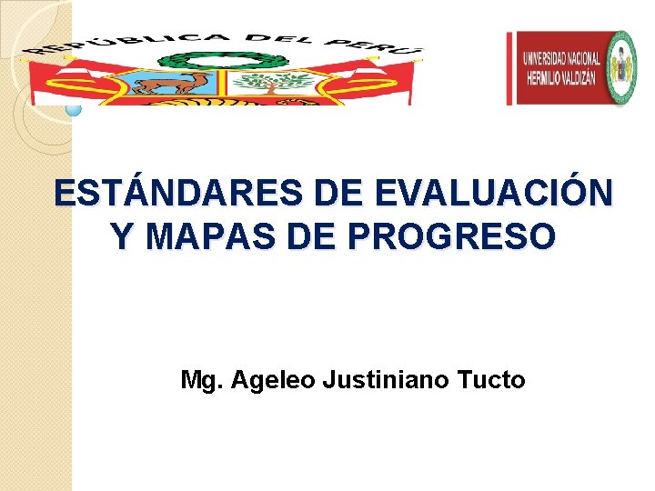 ESTÁNDARES DE EVALUACIÓN Y MAPAS DE PROGRESO Mg. Ageleo Justiniano Tucto 