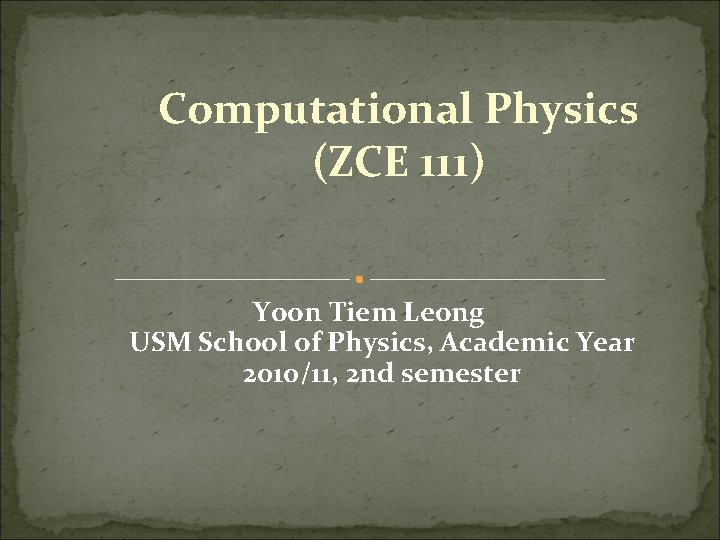 Computational Physics (ZCE 111) Yoon Tiem Leong USM School of Physics, Academic Year 2010/11, Computational Physics (ZCE 111) Yoon Tiem Leong USM School of Physics, Academic Year 2010/11,