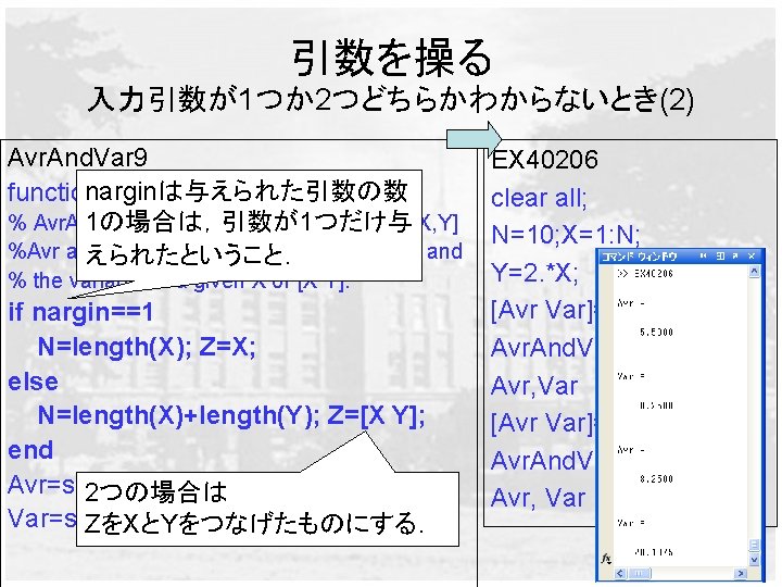 引数を操る 入力引数が1つか2つどちらかわからないとき(2) Avr. And. Var 9 narginは与えられた引数の数 function [Avr, Var]=Avr. And. Var 9(X, Y)