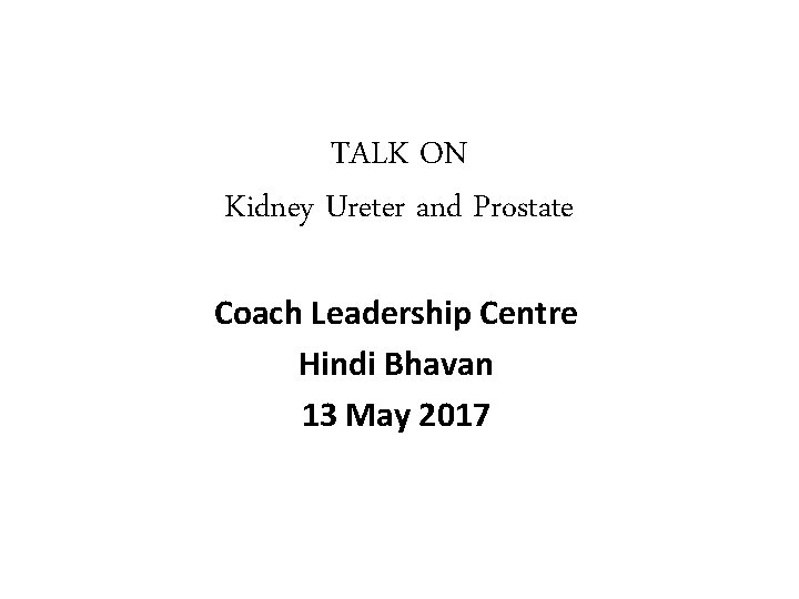 TALK ON Kidney Ureter and Prostate Coach Leadership Centre Hindi Bhavan 13 May 2017