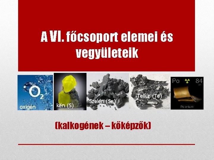 A VI. főcsoport elemei és vegyületeik oxigén kén (S) Szelén (Se) Tellúr (Te) (kalkogének