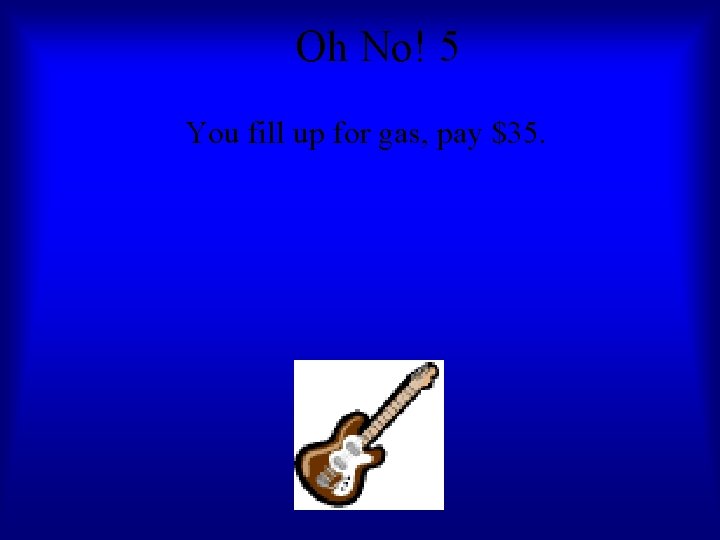 Oh No! 5 You fill up for gas, pay $35. 