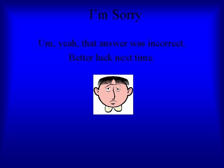 I’m Sorry Um, yeah, that answer was incorrect. Better luck next time. 