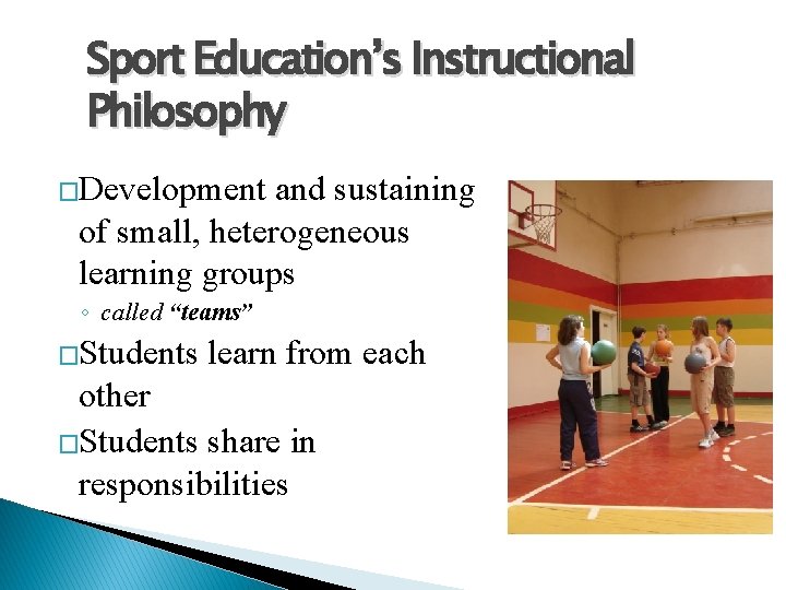 Sport Education’s Instructional Philosophy �Development and sustaining of small, heterogeneous learning groups ◦ called