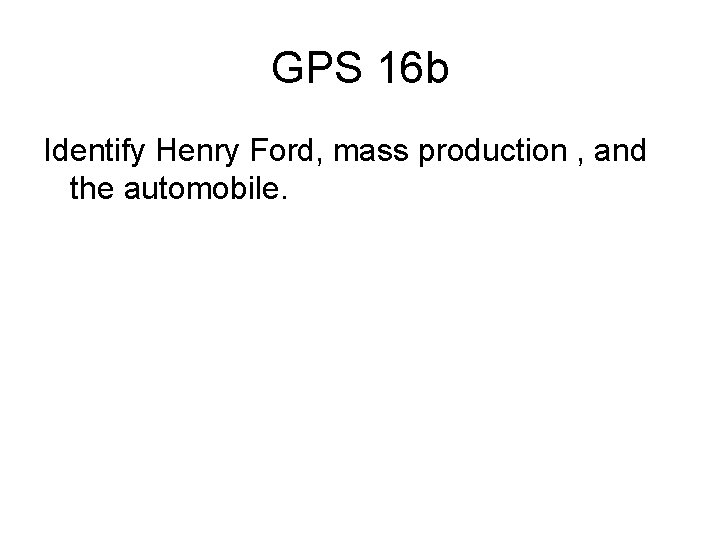 GPS 16 b Identify Henry Ford, mass production , and the automobile. 