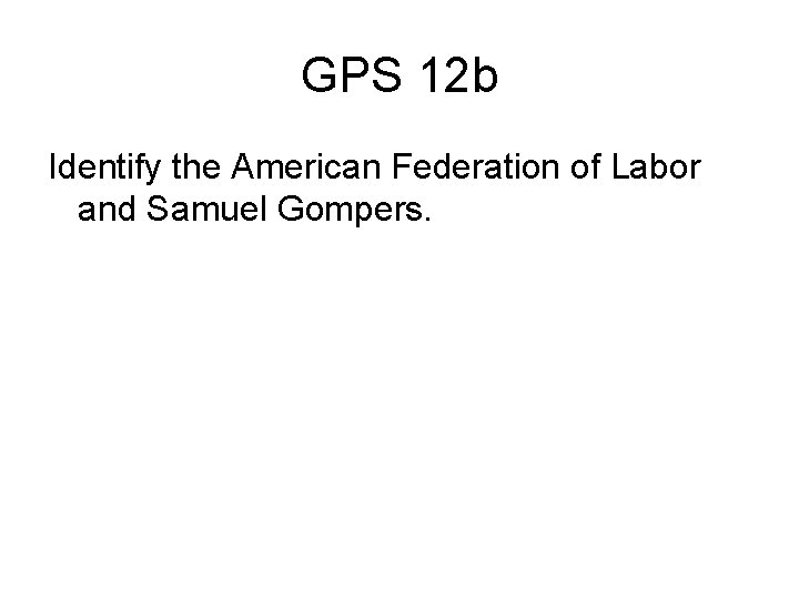 GPS 12 b Identify the American Federation of Labor and Samuel Gompers. 