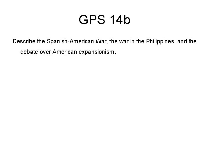 GPS 14 b Describe the Spanish-American War, the war in the Philippines, and the