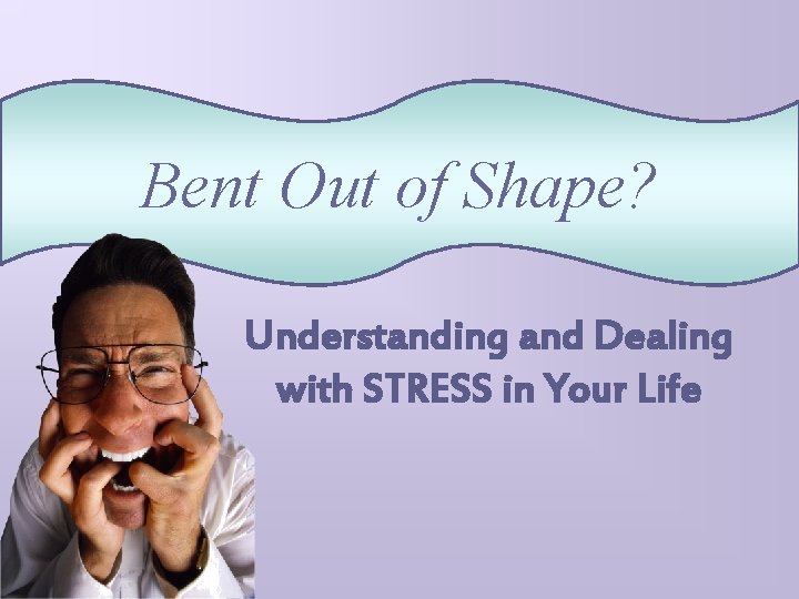 Bent Out of Shape? Understanding and Dealing with STRESS in Your Life 