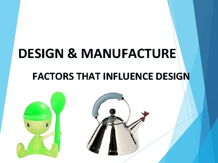 DESIGN & MANUFACTURE FACTORS THAT INFLUENCE DESIGN 