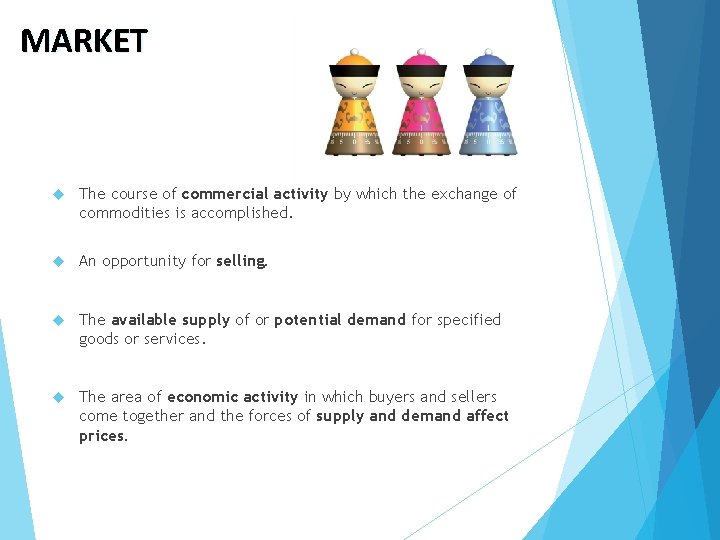 MARKET The course of commercial activity by which the exchange of commodities is accomplished.
