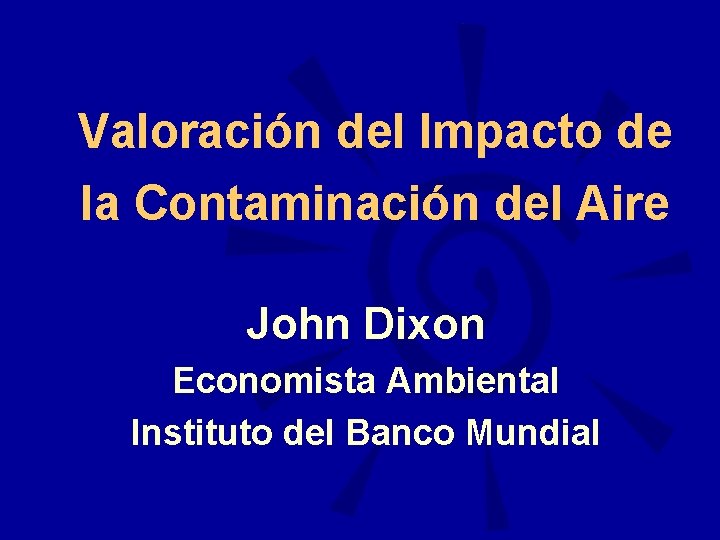 Valoración del Impacto de la Contaminación del Aire John Dixon Economista Ambiental Instituto del
