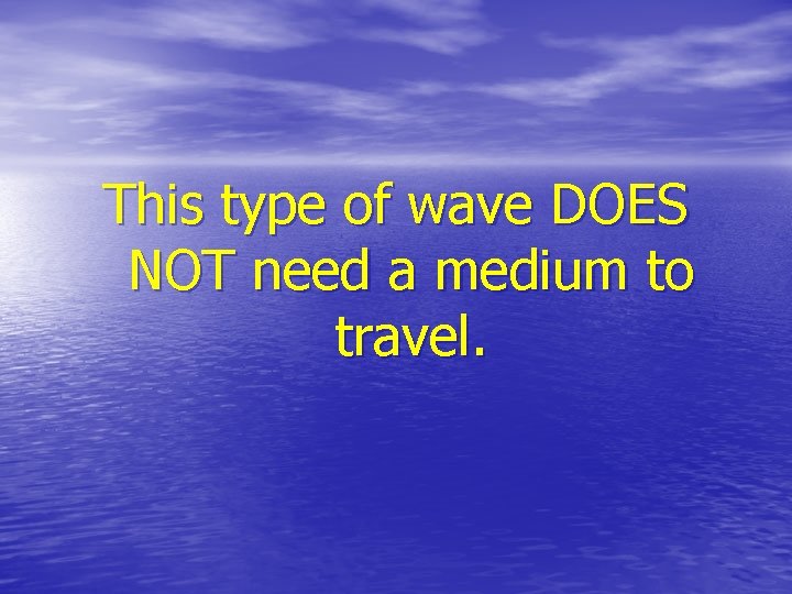 This type of wave DOES NOT need a medium to travel. 