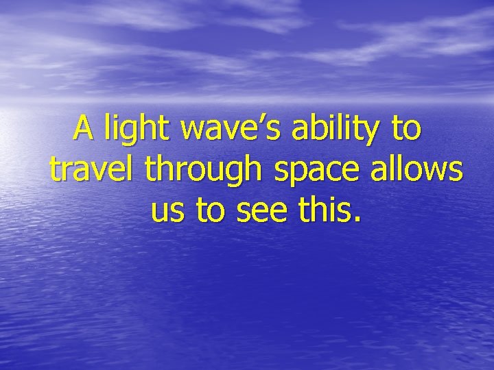 A light wave’s ability to travel through space allows us to see this. 