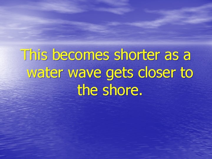 This becomes shorter as a water wave gets closer to the shore. 