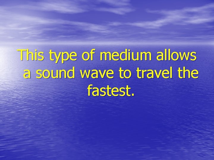 This type of medium allows a sound wave to travel the fastest. 