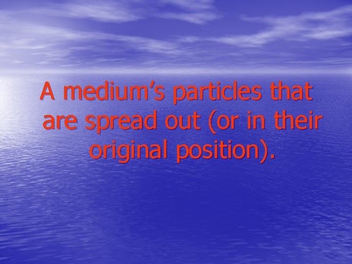 A medium’s particles that are spread out (or in their original position). 