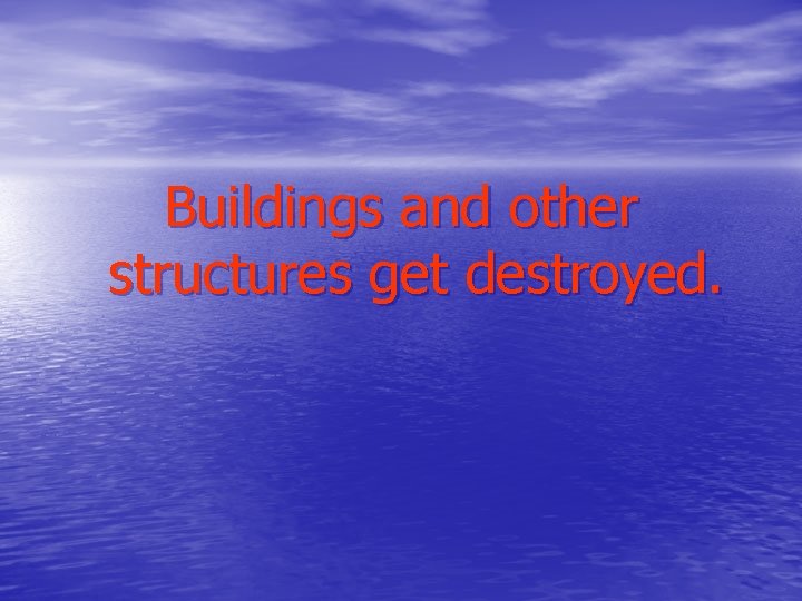 Buildings and other structures get destroyed. 