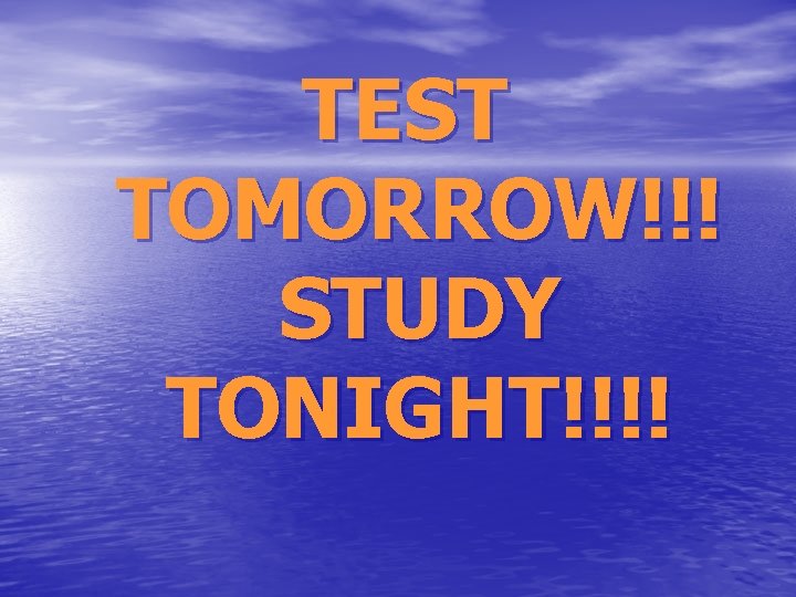 TEST TOMORROW!!! STUDY TONIGHT!!!! 