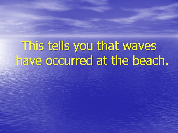 This tells you that waves have occurred at the beach. 