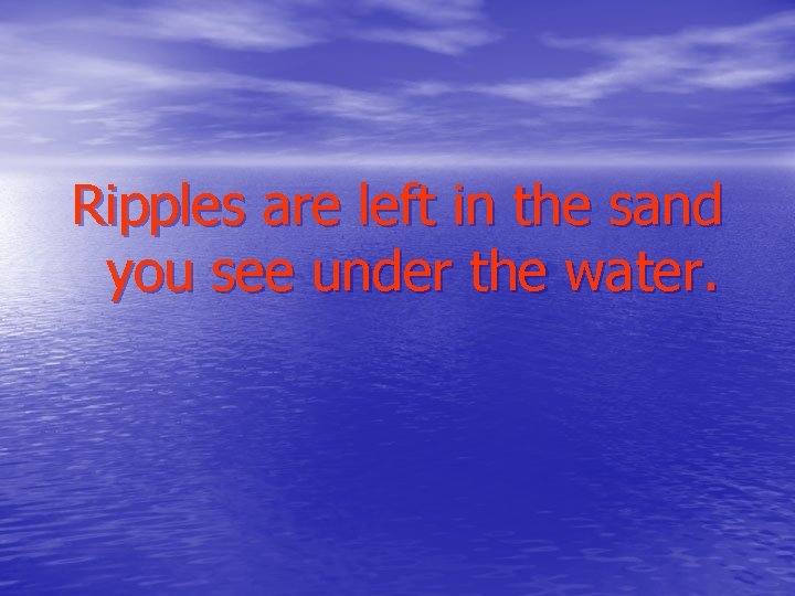 Ripples are left in the sand you see under the water. 